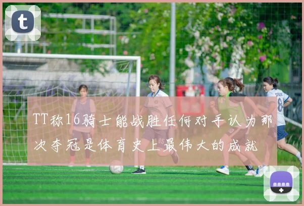 TT称16骑士能战胜任何对手认为那次夺冠是体育史上最伟大的成就
