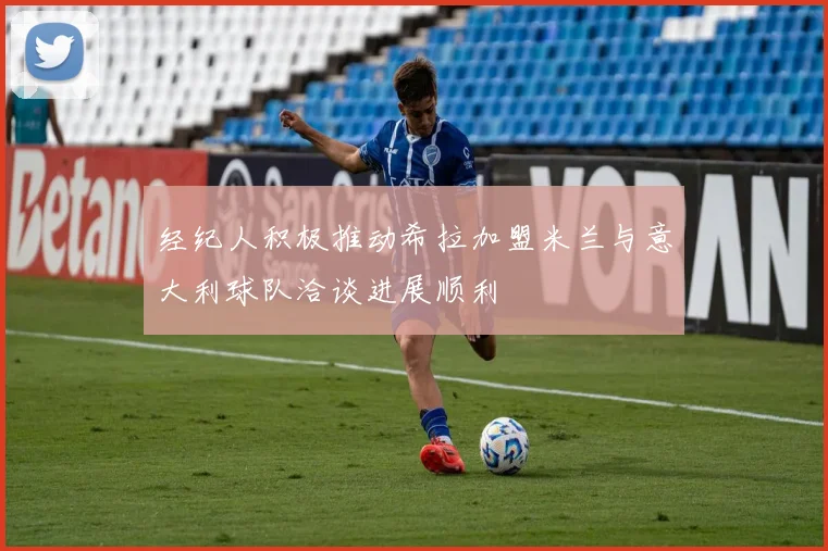 经纪人积极推动希拉加盟米兰与意大利球队洽谈进展顺利