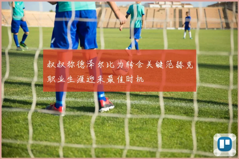 叔叔称德泽尔比为转会关键范赫克职业生涯迎来最佳时机