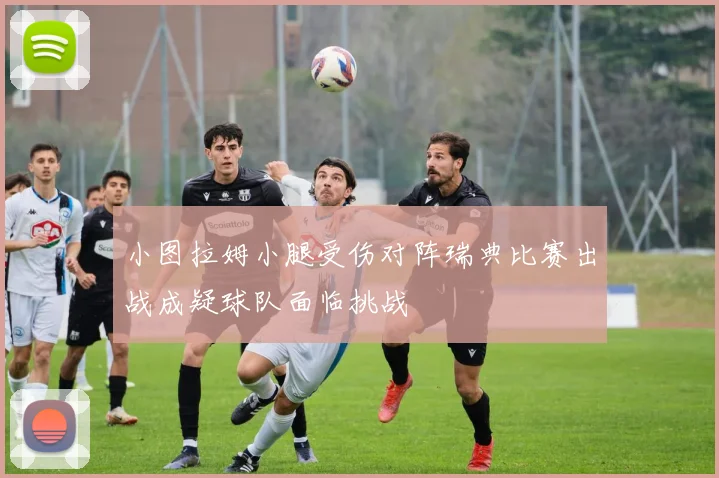 小图拉姆小腿受伤对阵瑞典比赛出战成疑球队面临挑战