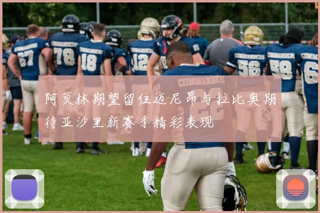 阿莫林期望留住迈尼昂与拉比奥期待亚沙里新赛季精彩表现