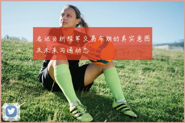名记分析绿军交易布朗的真实意图及未来沟通动态