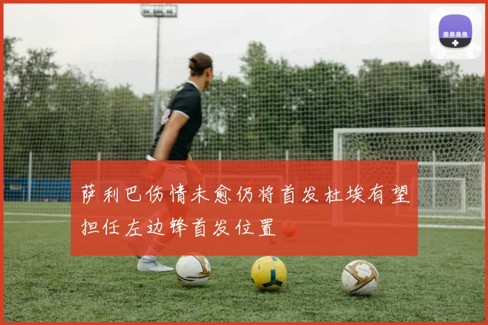 萨利巴伤情未愈仍将首发杜埃有望担任左边锋首发位置