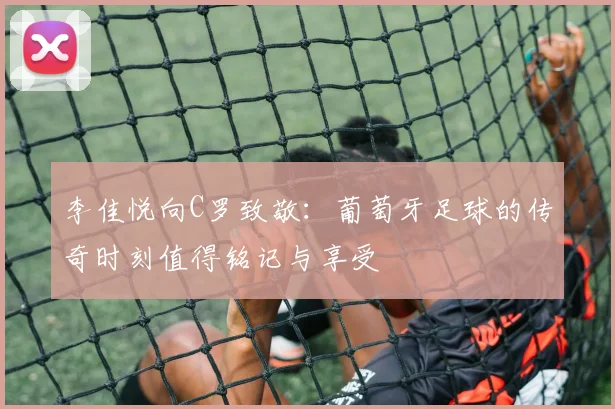 李佳悦向C罗致敬：葡萄牙足球的传奇时刻值得铭记与享受