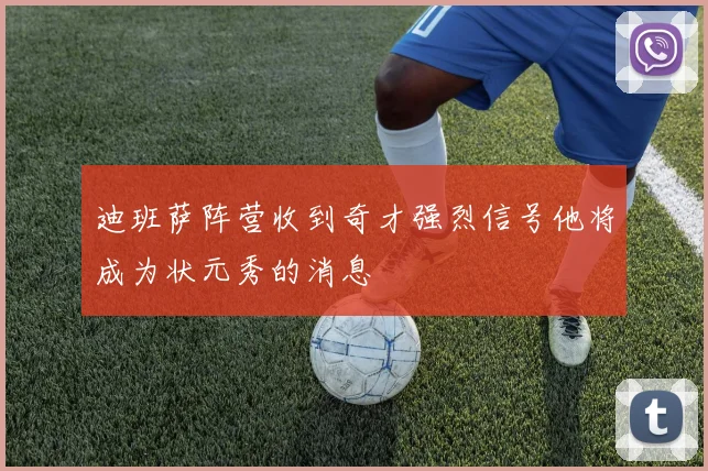 迪班萨阵营收到奇才强烈信号他将成为状元秀的消息