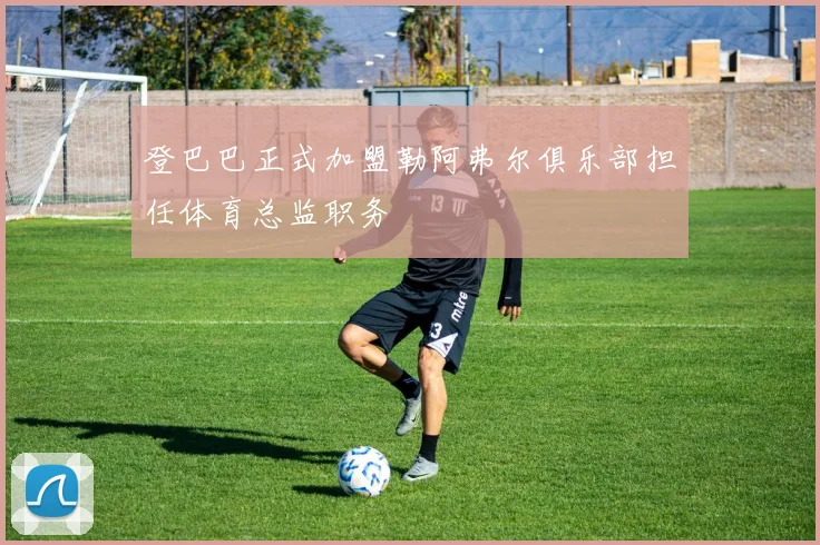 登巴巴正式加盟勒阿弗尔俱乐部担任体育总监职务