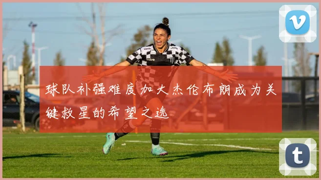 球队补强难度加大杰伦布朗成为关键救星的希望之选