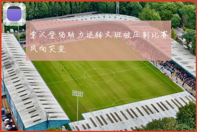 索汉登场助力逆转文班被压制比赛风向突变
