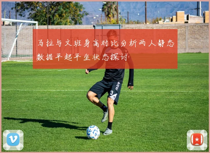 马拉与文班身高对比分析两人静态数据平起平坐状态探讨