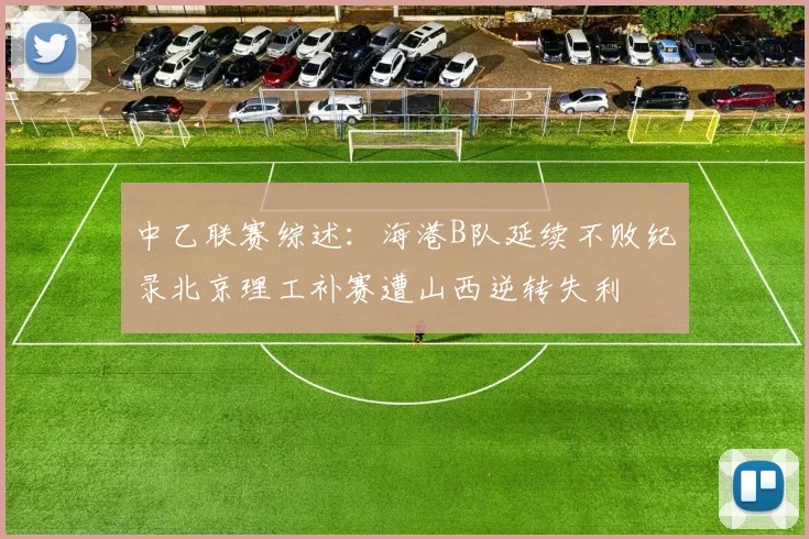 中乙联赛综述：海港B队延续不败纪录北京理工补赛遭山西逆转失利