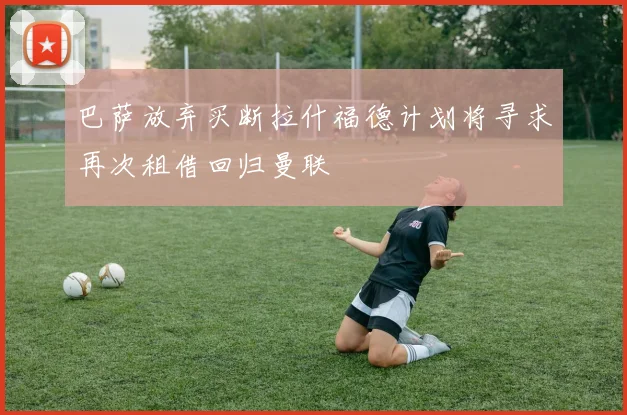 巴萨放弃买断拉什福德计划将寻求再次租借回归曼联