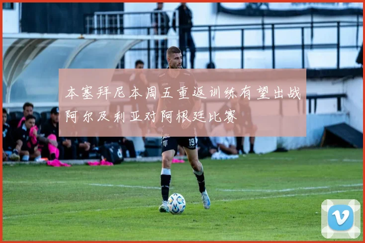 本塞拜尼本周五重返训练有望出战阿尔及利亚对阿根廷比赛